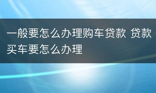 一般要怎么办理购车贷款 贷款买车要怎么办理
