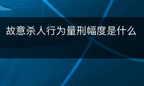 故意杀人行为量刑幅度是什么