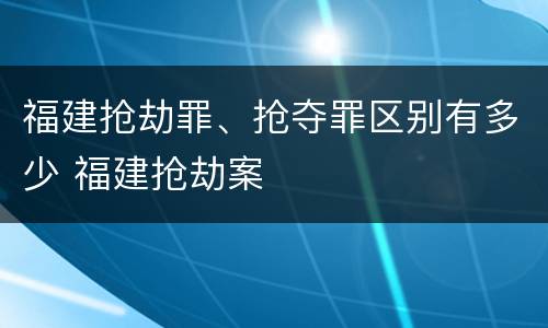 福建抢劫罪、抢夺罪区别有多少 福建抢劫案