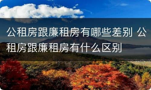 公租房跟廉租房有哪些差别 公租房跟廉租房有什么区别