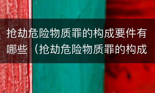 抢劫危险物质罪的构成要件有哪些（抢劫危险物质罪的构成要件有哪些呢）