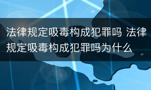 法律规定吸毒构成犯罪吗 法律规定吸毒构成犯罪吗为什么