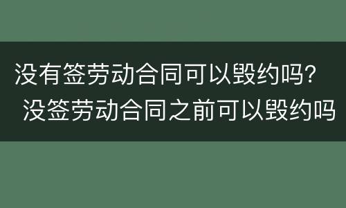 没有签劳动合同可以毁约吗？ 没签劳动合同之前可以毁约吗
