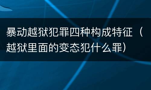 暴动越狱犯罪四种构成特征（越狱里面的变态犯什么罪）