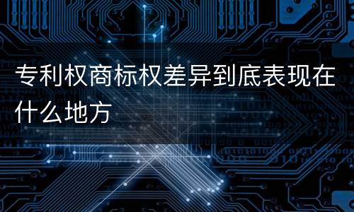 专利权商标权差异到底表现在什么地方