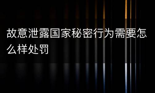 故意泄露国家秘密行为需要怎么样处罚