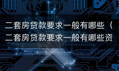 二套房贷款要求一般有哪些（二套房贷款要求一般有哪些资料）