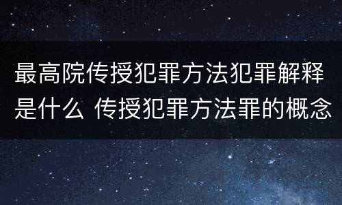 最高院传授犯罪方法犯罪解释是什么 传授犯罪方法罪的概念和特征是什么?