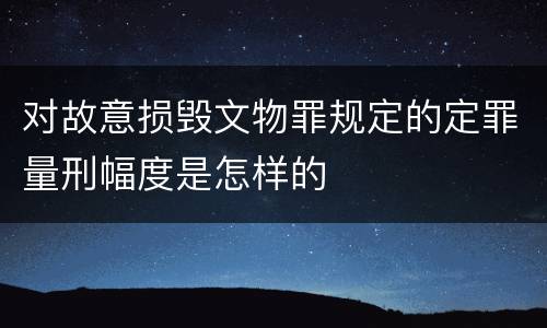 对故意损毁文物罪规定的定罪量刑幅度是怎样的