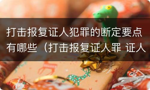 打击报复证人犯罪的断定要点有哪些（打击报复证人罪 证人的范围）