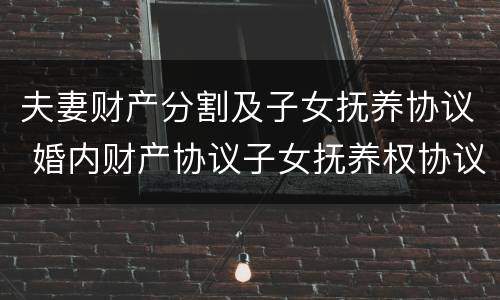 夫妻财产分割及子女抚养协议 婚内财产协议子女抚养权协议怎么写