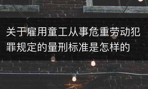 关于雇用童工从事危重劳动犯罪规定的量刑标准是怎样的