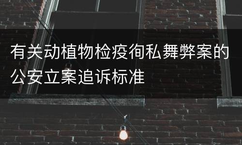 有关动植物检疫徇私舞弊案的公安立案追诉标准