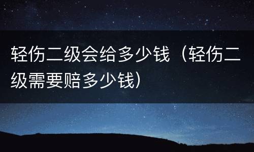 轻伤二级会给多少钱（轻伤二级需要赔多少钱）