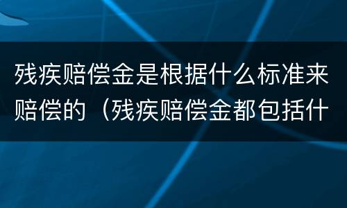 残疾赔偿金是根据什么标准来赔偿的（残疾赔偿金都包括什么）