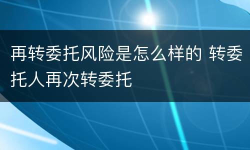 再转委托风险是怎么样的 转委托人再次转委托
