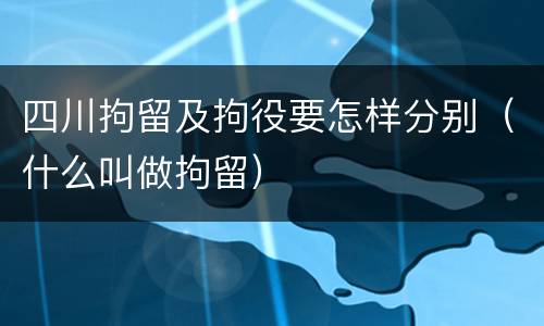 四川拘留及拘役要怎样分别（什么叫做拘留）