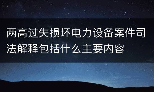 两高过失损坏电力设备案件司法解释包括什么主要内容