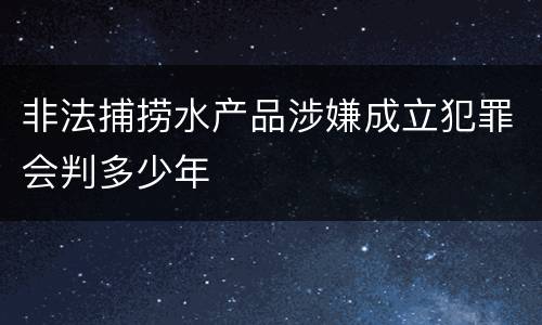 非法捕捞水产品涉嫌成立犯罪会判多少年