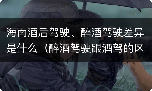 海南酒后驾驶、醉酒驾驶差异是什么（醉酒驾驶跟酒驾的区别）