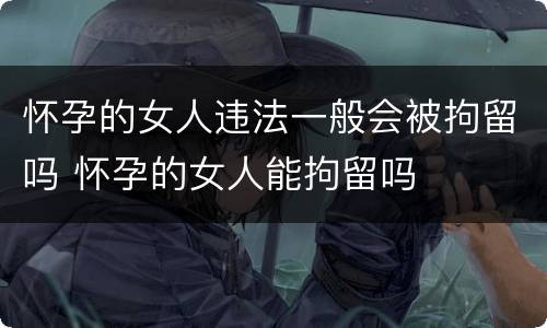 怀孕的女人违法一般会被拘留吗 怀孕的女人能拘留吗