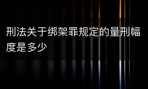 刑法关于绑架罪规定的量刑幅度是多少