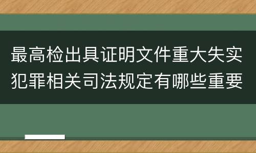 最高检出具证明文件重大失实犯罪相关司法规定有哪些重要内容