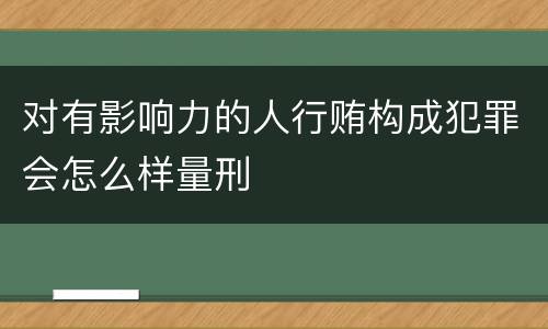 对有影响力的人行贿构成犯罪会怎么样量刑