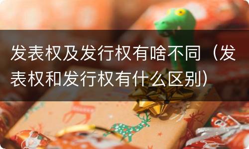 发表权及发行权有啥不同（发表权和发行权有什么区别）