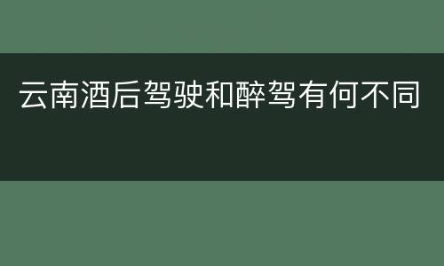 云南酒后驾驶和醉驾有何不同