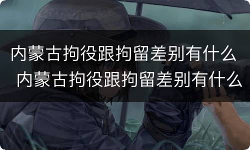 内蒙古拘役跟拘留差别有什么 内蒙古拘役跟拘留差别有什么区别吗