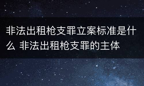 非法出租枪支罪立案标准是什么 非法出租枪支罪的主体
