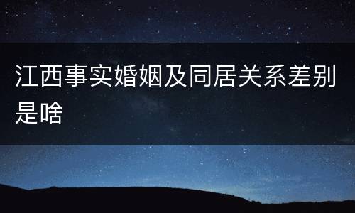 江西事实婚姻及同居关系差别是啥