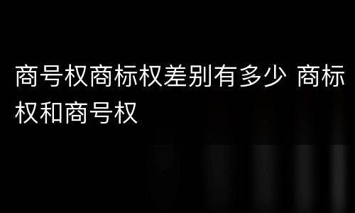 商号权商标权差别有多少 商标权和商号权