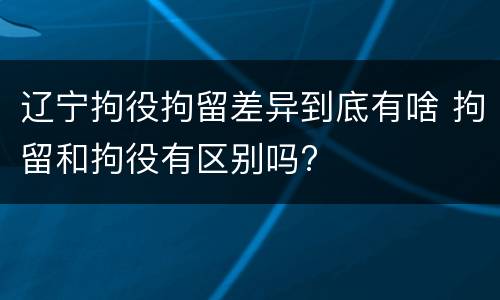 辽宁拘役拘留差异到底有啥 拘留和拘役有区别吗?