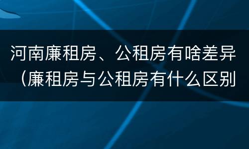 河南廉租房、公租房有啥差异（廉租房与公租房有什么区别）