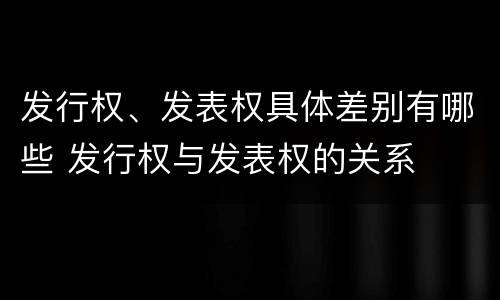 发行权、发表权具体差别有哪些 发行权与发表权的关系