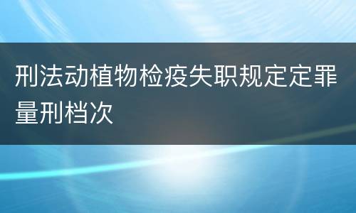 刑法动植物检疫失职规定定罪量刑档次