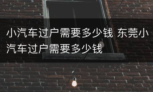 小汽车过户需要多少钱 东莞小汽车过户需要多少钱