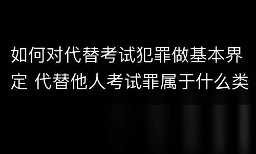 如何对代替考试犯罪做基本界定 代替他人考试罪属于什么类犯罪