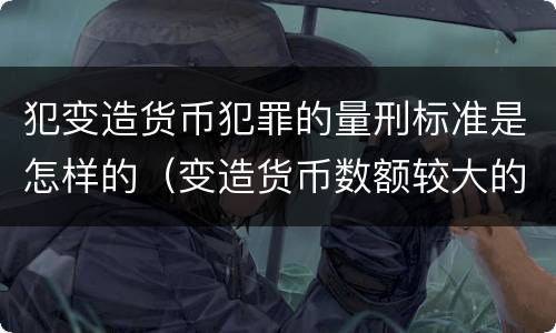 犯变造货币犯罪的量刑标准是怎样的（变造货币数额较大的处几年以下有期徒刑）