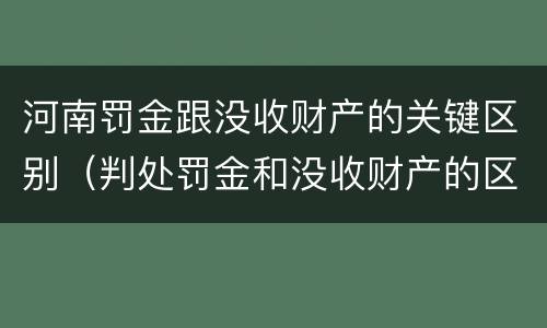 河南罚金跟没收财产的关键区别（判处罚金和没收财产的区别）