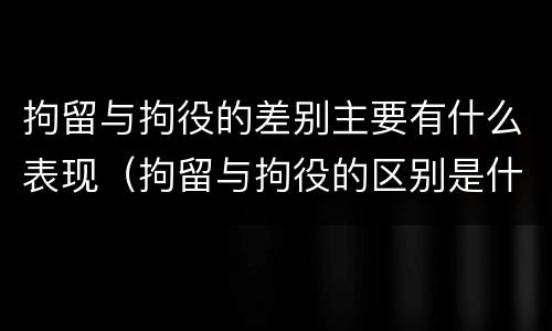 拘留与拘役的差别主要有什么表现（拘留与拘役的区别是什么?）