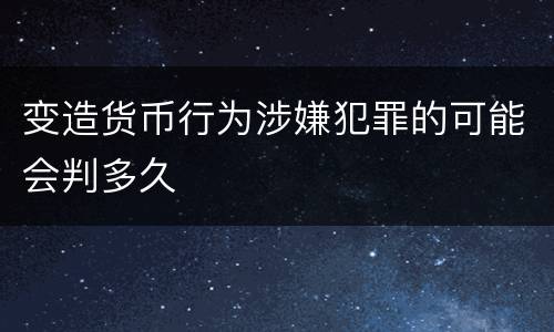 变造货币行为涉嫌犯罪的可能会判多久