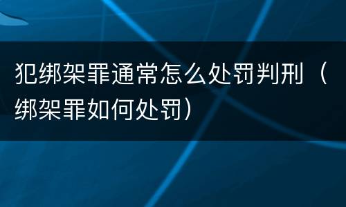 犯绑架罪通常怎么处罚判刑（绑架罪如何处罚）