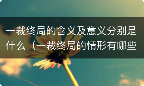 一裁终局的含义及意义分别是什么（一裁终局的情形有哪些）