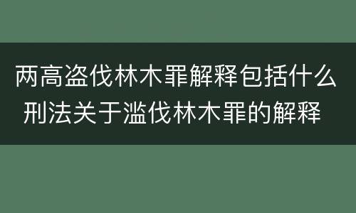 两高盗伐林木罪解释包括什么 刑法关于滥伐林木罪的解释