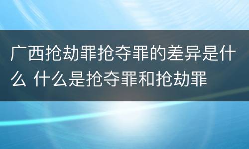 广西抢劫罪抢夺罪的差异是什么 什么是抢夺罪和抢劫罪