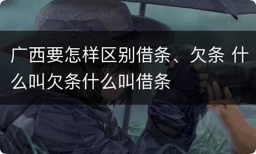 广西要怎样区别借条、欠条 什么叫欠条什么叫借条