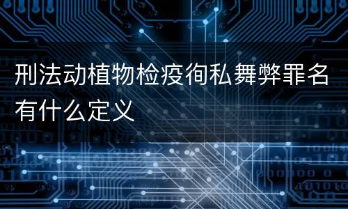 刑法动植物检疫徇私舞弊罪名有什么定义